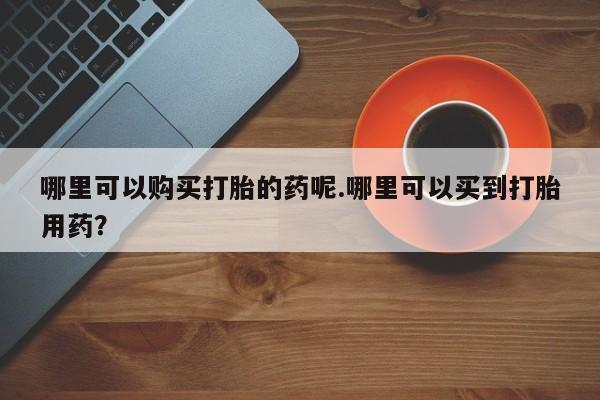 私人卖打胎药流产药微信哪里可以购买打胎的药呢.哪里可以买到打胎用药？
