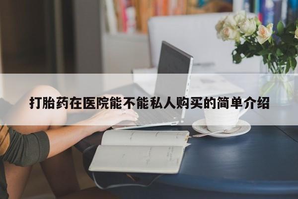 私人卖打胎药流产药微信打胎药在医院能不能私人购买的简单介绍