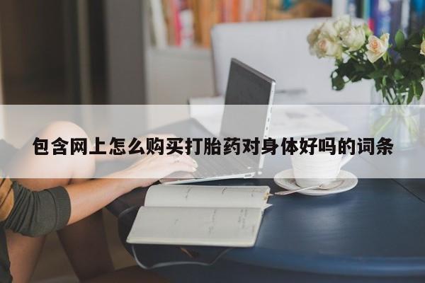 私人卖打胎药流产药微信包含网上怎么购买打胎药对身体好吗的词条