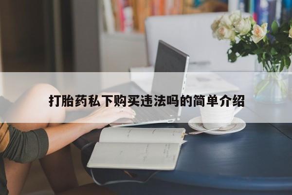 私人卖打胎药流产药微信打胎药私下购买违法吗的简单介绍