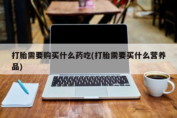 私人卖打胎药流产药微信打胎需要购买什么药吃(打胎需要买什么营养品)
