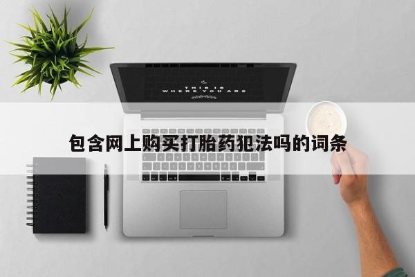 私人卖打胎药流产药微信包含网上购买打胎药犯法吗的词条