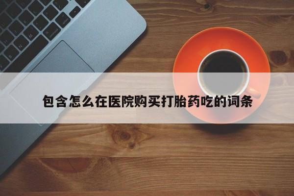 私人卖打胎药流产药微信包含怎么在医院购买打胎药吃的词条