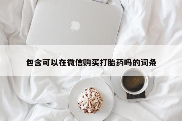 私人卖打胎药流产药微信包含可以在微信购买打胎药吗的词条