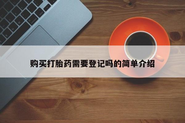 私人卖打胎药流产药微信购买打胎药需要登记吗的简单介绍